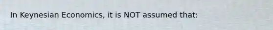 In Keynesian Economics, it is NOT assumed that: