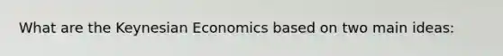 What are the Keynesian Economics based on two main ideas: