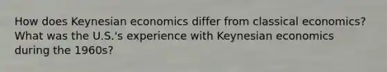 How does Keynesian economics differ from classical economics? What was the U.S.'s experience with Keynesian economics during the 1960s?