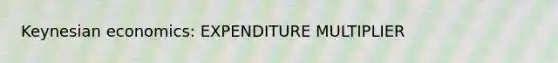 Keynesian economics: EXPENDITURE MULTIPLIER
