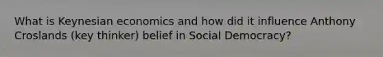 What is Keynesian economics and how did it influence Anthony Croslands (key thinker) belief in Social Democracy?