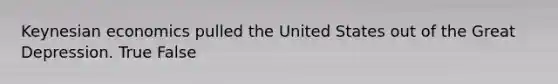 Keynesian economics pulled the United States out of the Great Depression. True False