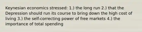 Keynesian economics stressed: 1.) the long run 2.) that the Depression should run its course to bring down the high cost of living 3.) the self-correcting power of free markets 4.) the importance of total spending