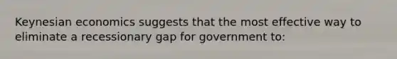 Keynesian economics suggests that the most effective way to eliminate a recessionary gap for government to: