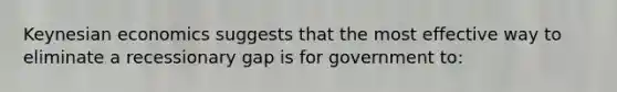 Keynesian economics suggests that the most effective way to eliminate a recessionary gap is for government to: