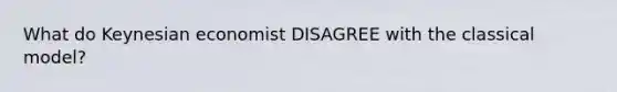 What do Keynesian economist DISAGREE with the classical model?