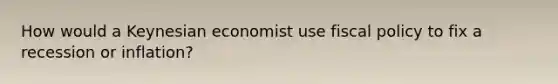 How would a Keynesian economist use <a href='https://www.questionai.com/knowledge/kPTgdbKdvz-fiscal-policy' class='anchor-knowledge'>fiscal policy</a> to fix a recession or inflation?