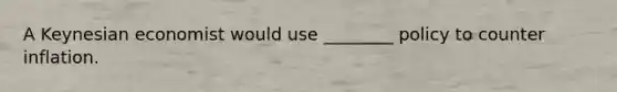 A Keynesian economist would use ________ policy to counter inflation.