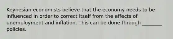 Keynesian economists believe that the economy needs to be influenced in order to correct itself from the effects of unemployment and inflation. This can be done through ________ policies.
