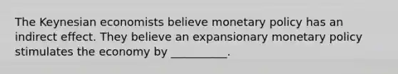 The Keynesian economists believe <a href='https://www.questionai.com/knowledge/kEE0G7Llsx-monetary-policy' class='anchor-knowledge'>monetary policy</a> has an indirect effect. They believe an expansionary monetary policy stimulates the economy by __________.