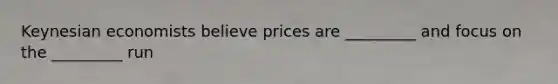 Keynesian economists believe prices are _________ and focus on the _________ run