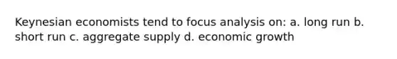 Keynesian economists tend to focus analysis on: a. long run b. short run c. aggregate supply d. economic growth