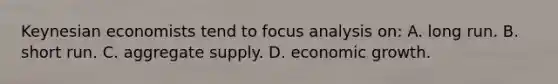 Keynesian economists tend to focus analysis on: A. long run. B. short run. C. aggregate supply. D. economic growth.