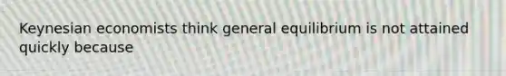 Keynesian economists think general equilibrium is not attained quickly because