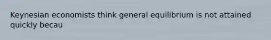 Keynesian economists think general equilibrium is not attained quickly becau