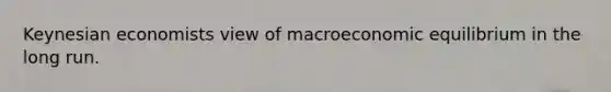 Keynesian economists view of macroeconomic equilibrium in the long run.