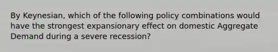 By Keynesian, which of the following policy combinations would have the strongest expansionary effect on domestic Aggregate Demand during a severe recession?