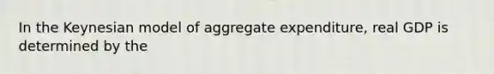 In the Keynesian model of aggregate expenditure, real GDP is determined by the