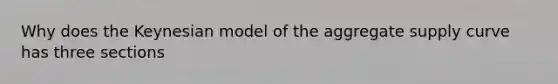 Why does the Keynesian model of the aggregate supply curve has three sections