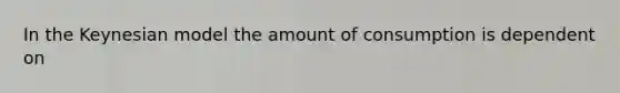 In the Keynesian model the amount of consumption is dependent on