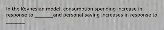 In the Keynesian model, consumption spending increase in response to ________and personal saving increases in response to ________