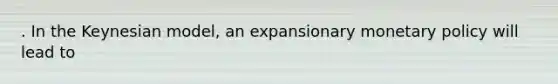 . In the Keynesian model, an expansionary monetary policy will lead to