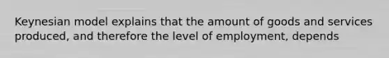 Keynesian model explains that the amount of goods and services produced, and therefore the level of employment, depends