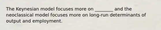 The Keynesian model focuses more on ________ and the neoclassical model focuses more on long-run determinants of output and employment.