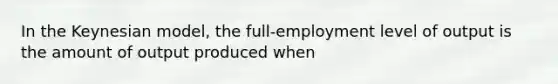 In the Keynesian​ model, the​ full-employment level of output is the amount of output produced when