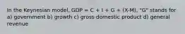 In the Keynesian model, GDP = C + I + G + (X-M), "G" stands for a) government b) growth c) gross domestic product d) general revenue