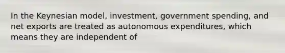 In the Keynesian model, investment, government spending, and net exports are treated as autonomous expenditures, which means they are independent of