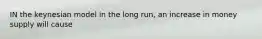 IN the keynesian model in the long run, an increase in money supply will cause