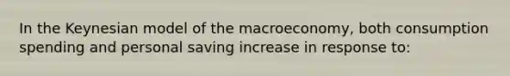 In the Keynesian model of the macroeconomy, both consumption spending and personal saving increase in response to: