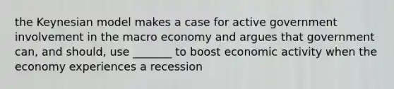 the Keynesian model makes a case for active government involvement in the macro economy and argues that government can, and should, use _______ to boost economic activity when the economy experiences a recession