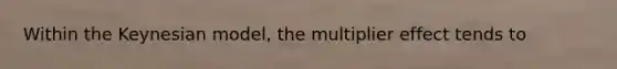 Within the Keynesian model, the multiplier effect tends to