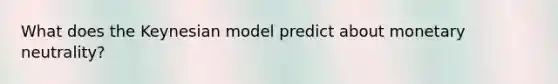 What does the Keynesian model predict about monetary​ neutrality?