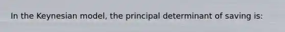 In the Keynesian model, the principal determinant of saving is: