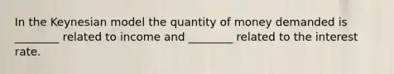 In the Keynesian model the quantity of money demanded is ________ related to income and ________ related to the interest rate.