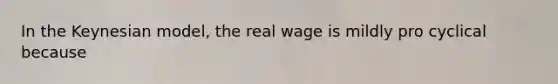 In the Keynesian model, the real wage is mildly pro cyclical because