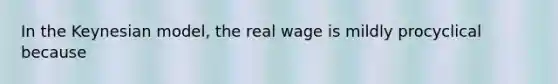 In the Keynesian model, the real wage is mildly procyclical because