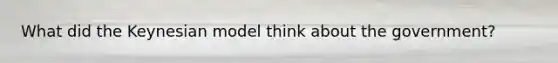 What did the Keynesian model think about the government?