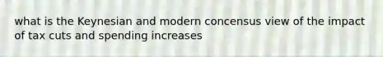 what is the Keynesian and modern concensus view of the impact of tax cuts and spending increases