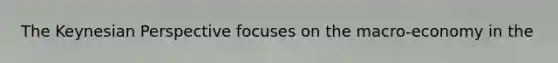 The Keynesian Perspective focuses on the macro-economy in the