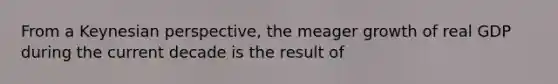 From a Keynesian​ perspective, the meager growth of real GDP during the current decade is the result of