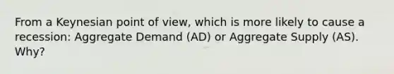 From a Keynesian point of view, which is more likely to cause a recession: Aggregate Demand (AD) or Aggregate Supply (AS). Why?