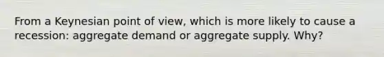 From a Keynesian point of view, which is more likely to cause a recession: aggregate demand or aggregate supply. Why?