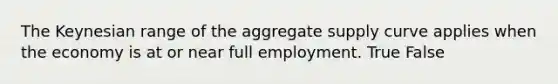 The Keynesian range of the aggregate supply curve applies when the economy is at or near full employment. True False