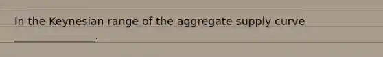 In the Keynesian range of the aggregate supply curve _______________.