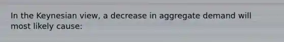 In the Keynesian view, a decrease in aggregate demand will most likely cause: