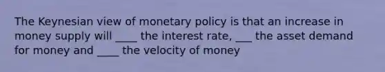 The Keynesian view of <a href='https://www.questionai.com/knowledge/kEE0G7Llsx-monetary-policy' class='anchor-knowledge'>monetary policy</a> is that an increase in money supply will ____ the interest rate, ___ the asset demand for money and ____ the velocity of money